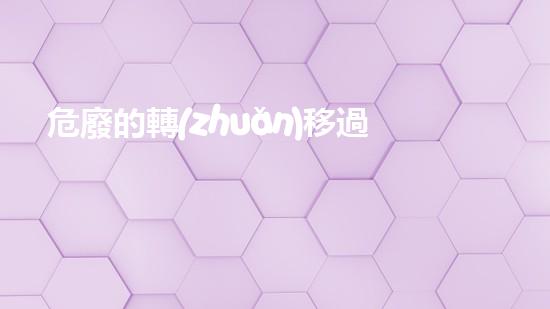 危廢的轉(zhuǎn)移過程實(shí)施什么制度環(huán)保創(chuàng)新：從廢棄物到寶藏，你知道的可能并不全面！